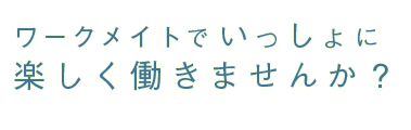 ワークメイトでいっしょに楽しく働きませんか？